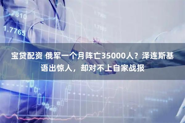 宝贷配资 俄军一个月阵亡35000人？泽连斯基语出惊人，却对不上自家战报