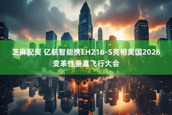 芝麻配资 亿航智能携EH216-S亮相美国2026变革性垂直飞行大会