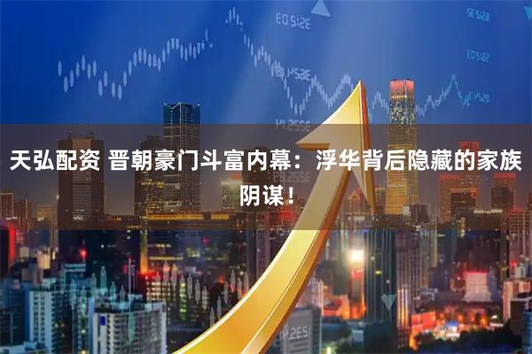 天弘配资 晋朝豪门斗富内幕：浮华背后隐藏的家族阴谋！