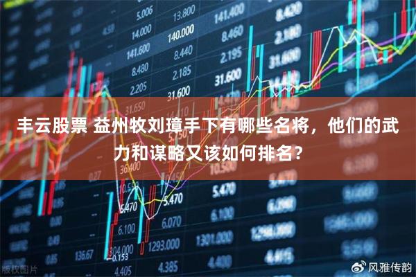 丰云股票 益州牧刘璋手下有哪些名将，他们的武力和谋略又该如何排名？