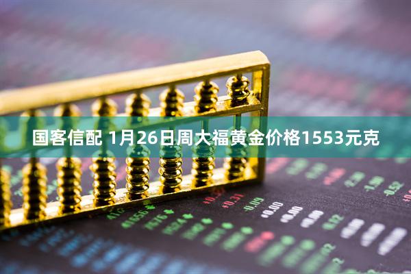 国客信配 1月26日周大福黄金价格1553元克