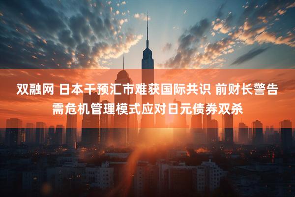 双融网 日本干预汇市难获国际共识 前财长警告需危机管理模式应对日元债券双杀