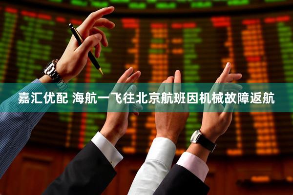 嘉汇优配 海航一飞往北京航班因机械故障返航