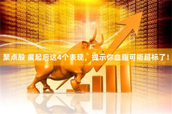 聚点股 晨起后这4个表现，提示你血脂可能超标了！