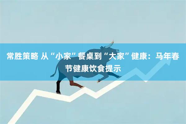 常胜策略 从“小家”餐桌到“大家”健康：马年春节健康饮食提示