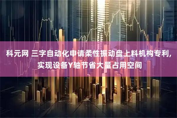 科元网 三字自动化申请柔性振动盘上料机构专利, 实现设备Y轴节省大量占用空间