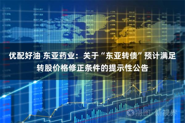 优配好油 东亚药业：关于“东亚转债”预计满足转股价格修正条件的提示性公告