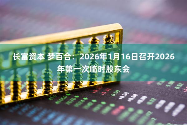 长富资本 梦百合：2026年1月16日召开2026年第一次临时股东会