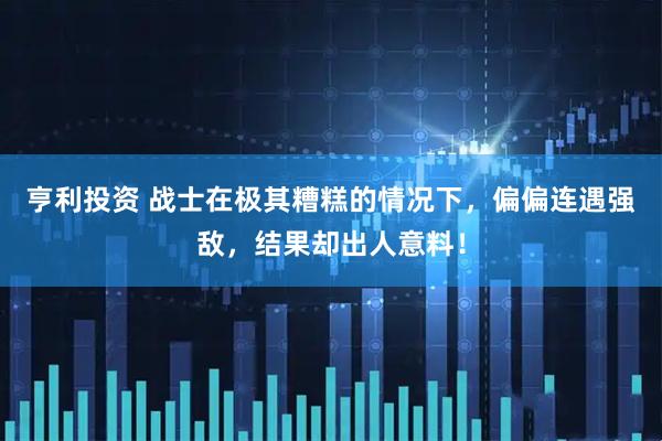 亨利投资 战士在极其糟糕的情况下，偏偏连遇强敌，结果却出人意料！