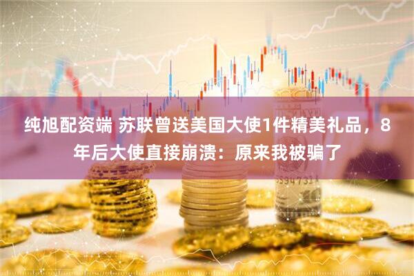 纯旭配资端 苏联曾送美国大使1件精美礼品，8年后大使直接崩溃：原来我被骗了