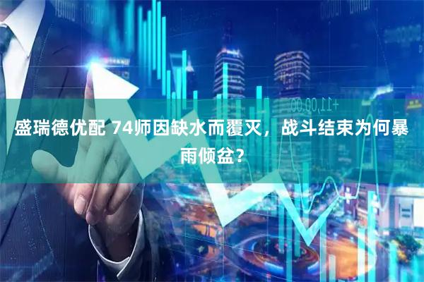 盛瑞德优配 74师因缺水而覆灭，战斗结束为何暴雨倾盆？