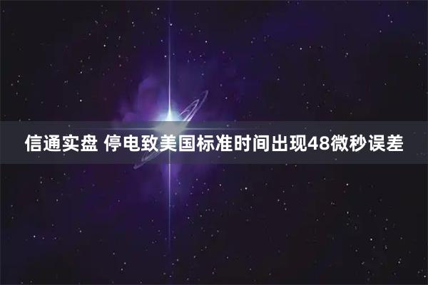 信通实盘 停电致美国标准时间出现48微秒误差