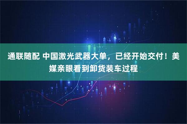 通联随配 中国激光武器大单，已经开始交付！美媒亲眼看到卸货装车过程