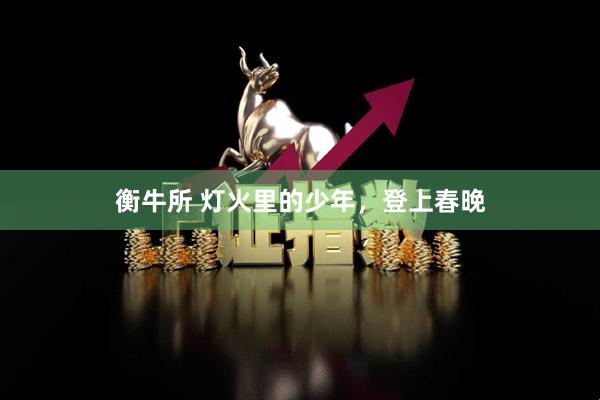 衡牛所 灯火里的少年，登上春晚
