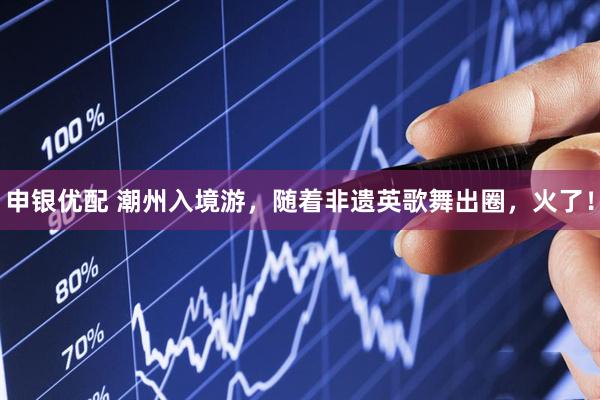 申银优配 潮州入境游，随着非遗英歌舞出圈，火了！