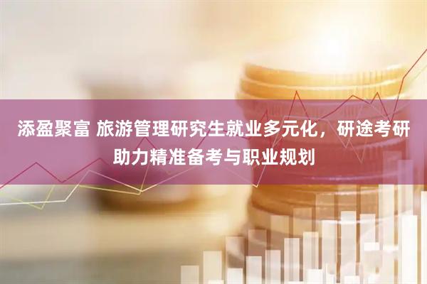 添盈聚富 旅游管理研究生就业多元化，研途考研助力精准备考与职业规划