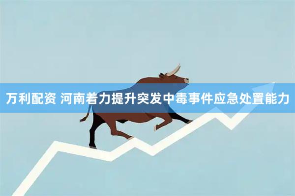 万利配资 河南着力提升突发中毒事件应急处置能力