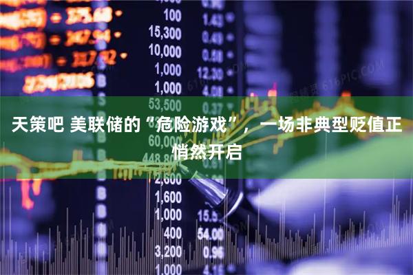 天策吧 美联储的“危险游戏”，一场非典型贬值正悄然开启