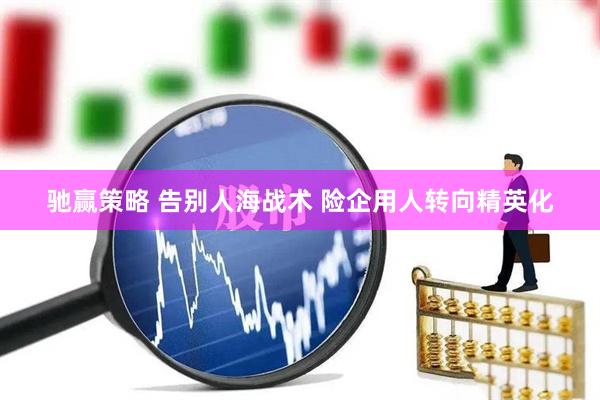 驰赢策略 告别人海战术 险企用人转向精英化