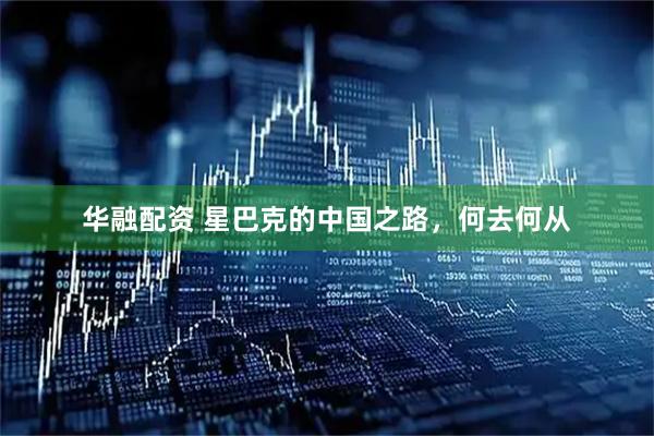 华融配资 星巴克的中国之路，何去何从