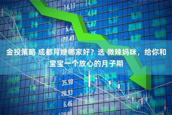 金投策略 成都月嫂哪家好？选 微辣妈咪，给你和宝宝一个放心的月子期