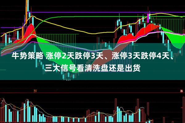 牛势策略 涨停2天跌停3天、涨停3天跌停4天、三大信号看清洗盘还是出货