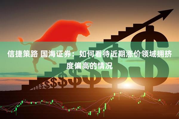 信捷策路 国海证券：如何看待近期涨价领域拥挤度偏高的情况