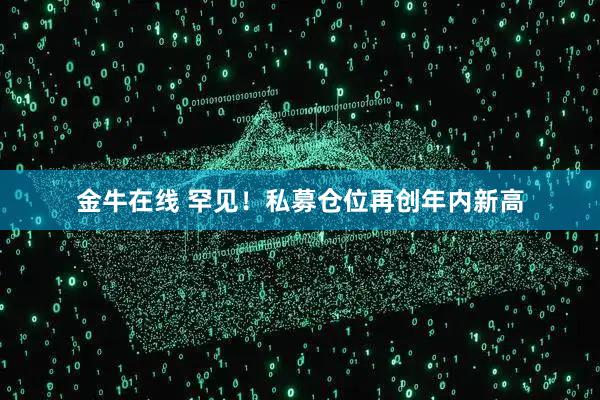 金牛在线 罕见！私募仓位再创年内新高