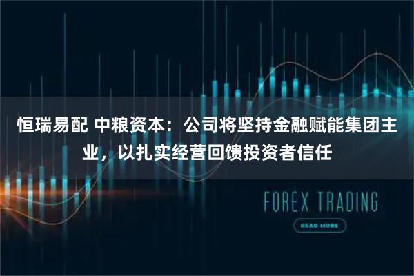 恒瑞易配 中粮资本：公司将坚持金融赋能集团主业，以扎实经营回馈投资者信任