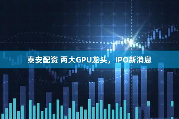 泰安配资 两大GPU龙头，IPO新消息