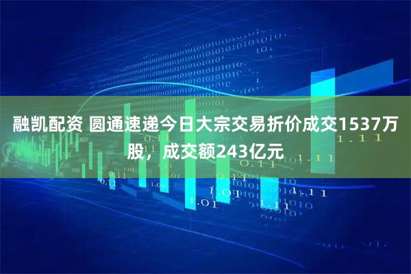 融凯配资 圆通速递今日大宗交易折价成交1537万股，成交额243亿元