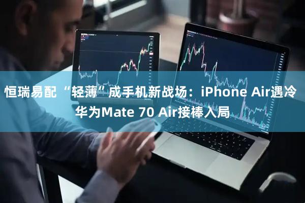 恒瑞易配 “轻薄”成手机新战场：iPhone Air遇冷 华为Mate 70 Air接棒入局