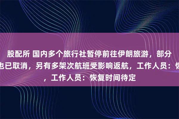 股配所 国内多个旅行社暂停前往伊朗旅游，部分中东游项目也已取消，另有多架次航班受影响返航，工作人员：恢复时间待定