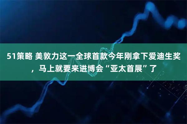 51策略 美敦力这一全球首款今年刚拿下爱迪生奖，马上就要来进博会“亚太首展”了
