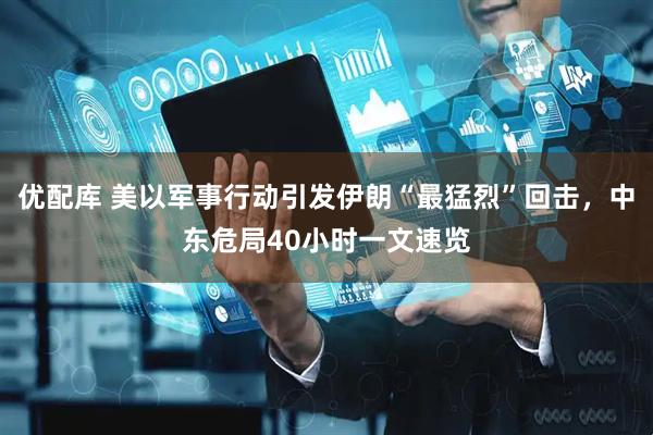 优配库 美以军事行动引发伊朗“最猛烈”回击，中东危局40小时一文速览
