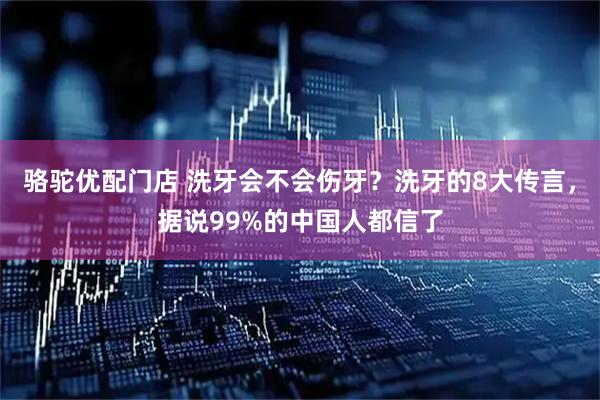 骆驼优配门店 洗牙会不会伤牙？洗牙的8大传言，据说99%的中国人都信了