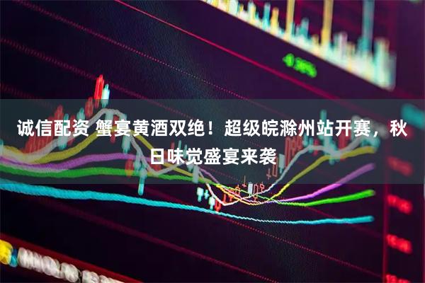 诚信配资 蟹宴黄酒双绝！超级皖滁州站开赛，秋日味觉盛宴来袭