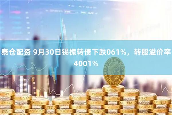 泰仓配资 9月30日锡振转债下跌061%，转股溢价率4001%