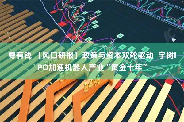 粤有钱 【风口研报】政策与资本双轮驱动  宇树IPO加速机器人产业“黄金十年”