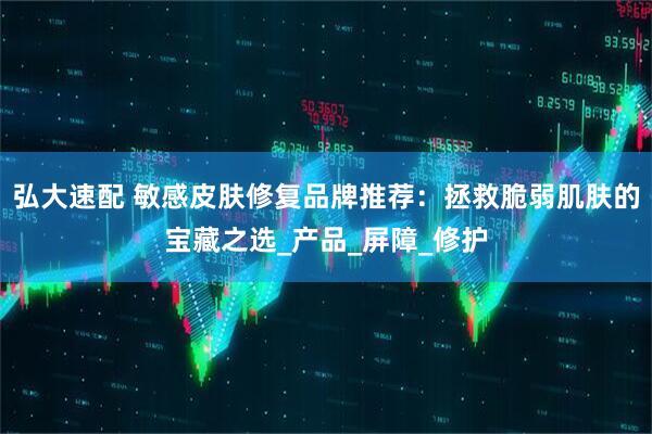 弘大速配 敏感皮肤修复品牌推荐：拯救脆弱肌肤的宝藏之选_产品_屏障_修护