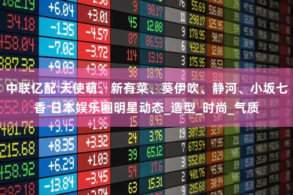 中联亿配 天使萌、新有菜、葵伊吹、静河、小坂七香 日本娱乐圈明星动态_造型_时尚_气质