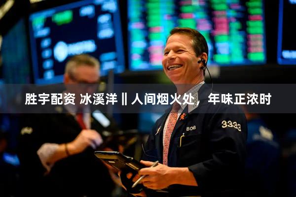 胜宇配资 冰溪洋‖人间烟火处，年味正浓时