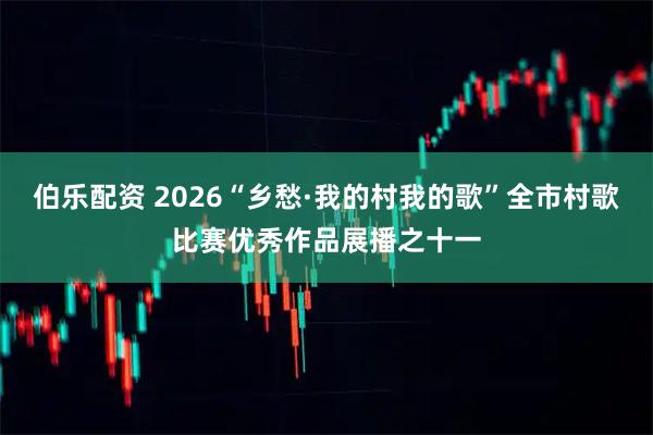 伯乐配资 2026“乡愁·我的村我的歌”全市村歌比赛优秀作品展播之十一