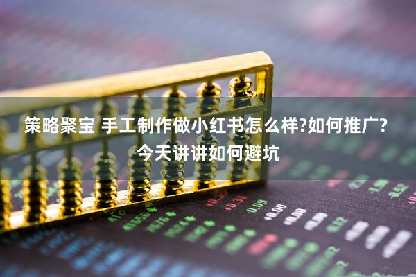 策略聚宝 手工制作做小红书怎么样?如何推广? 今天讲讲如何避坑